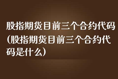 股指期货目前三个合约代码(股指期货目前三个合约代码是什么)_https://www.qianjuhuagong.com_期货平台_第1张