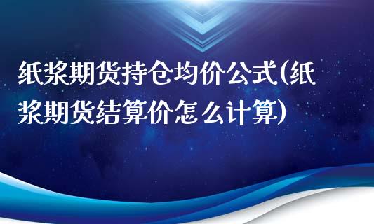 纸浆期货持仓均价公式(纸浆期货结算价怎么计算)_https://www.qianjuhuagong.com_期货百科_第1张