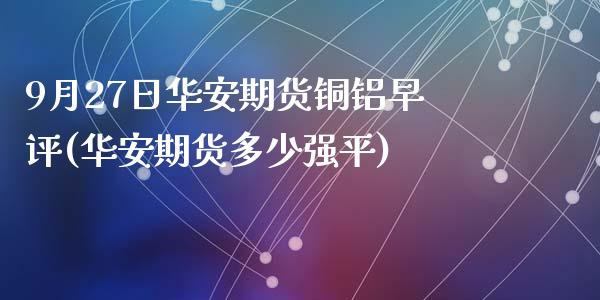 9月27日华安期货铜铝早评(华安期货多少强平)_https://www.qianjuhuagong.com_期货直播_第1张