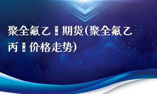 聚全氟乙烯期货(聚全氟乙丙烯价格走势)_https://www.qianjuhuagong.com_期货平台_第1张