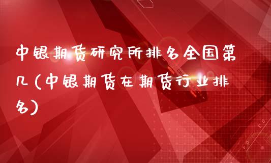 中银期货研究所排名全国第几(中银期货在期货行业排名)_https://www.qianjuhuagong.com_期货百科_第1张