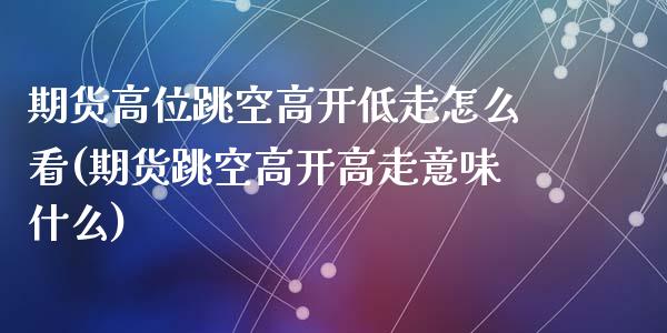 期货高位跳空高开低走怎么看(期货跳空高开高走意味什么)_https://www.qianjuhuagong.com_期货直播_第1张