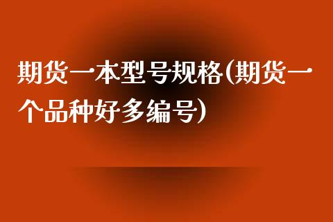 期货一本型号规格(期货一个品种好多编号)_https://www.qianjuhuagong.com_期货开户_第1张