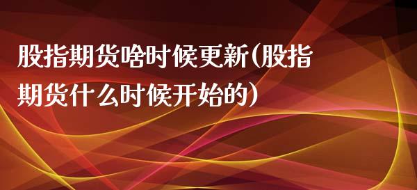 股指期货啥时候更新(股指期货什么时候开始的)_https://www.qianjuhuagong.com_期货直播_第1张