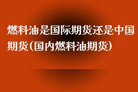 燃料油是国际期货还是中国期货(国内燃料油期货)_https://www.qianjuhuagong.com_期货行情_第1张