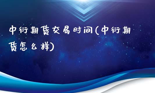 中衍期货交易时间(中衍期货怎么样)_https://www.qianjuhuagong.com_期货行情_第1张