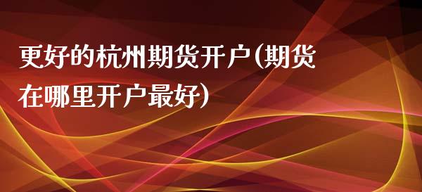 更好的杭州期货开户(期货在哪里开户最好)_https://www.qianjuhuagong.com_期货行情_第1张