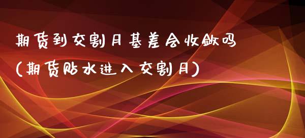 期货到交割月基差会收敛吗(期货贴水进入交割月)_https://www.qianjuhuagong.com_期货直播_第1张