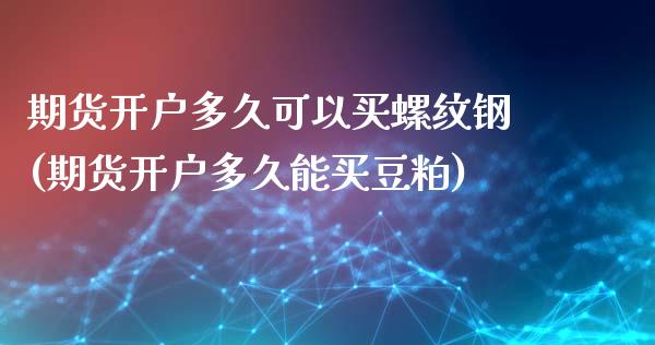 期货开户多久可以买螺纹钢(期货开户多久能买豆粕)_https://www.qianjuhuagong.com_期货行情_第1张