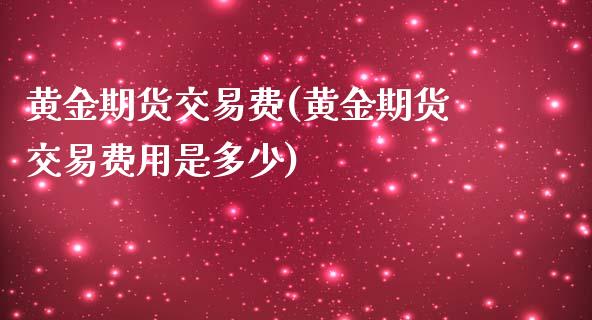 黄金期货交易费(黄金期货交易费用是多少)_https://www.qianjuhuagong.com_期货行情_第1张