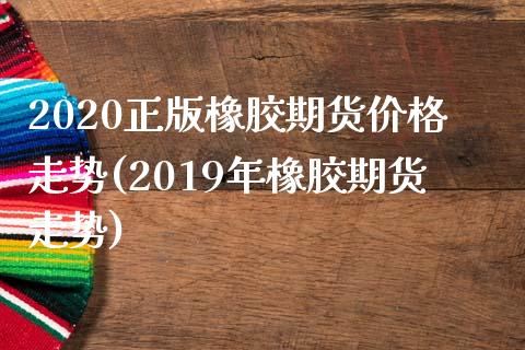 2020正版橡胶期货价格走势(2019年橡胶期货走势)_https://www.qianjuhuagong.com_期货开户_第1张