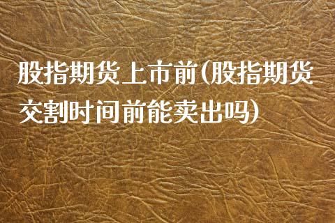 股指期货上市前(股指期货交割时间前能卖出吗)_https://www.qianjuhuagong.com_期货直播_第1张