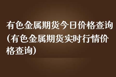 有色金属期货今日价格查询(有色金属期货实时行情价格查询)_https://www.qianjuhuagong.com_期货直播_第1张