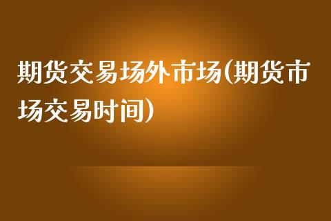 期货交易场外市场(期货市场交易时间)_https://www.qianjuhuagong.com_期货开户_第1张