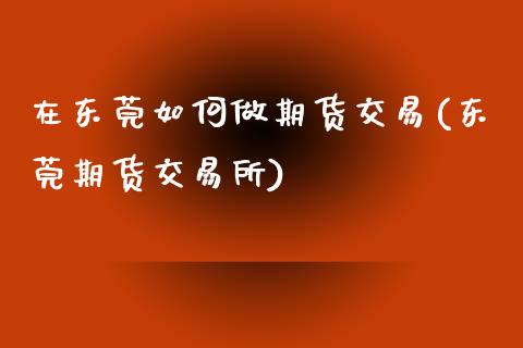 在东莞如何做期货交易(东莞期货交易所)_https://www.qianjuhuagong.com_期货百科_第1张