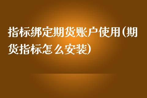 指标绑定期货账户使用(期货指标怎么安装)_https://www.qianjuhuagong.com_期货直播_第1张