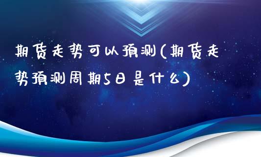 期货走势可以预测(期货走势预测周期5日是什么)_https://www.qianjuhuagong.com_期货直播_第1张