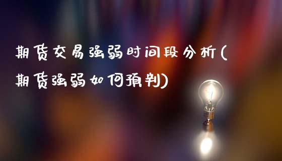 期货交易强弱时间段分析(期货强弱如何预判)_https://www.qianjuhuagong.com_期货直播_第1张