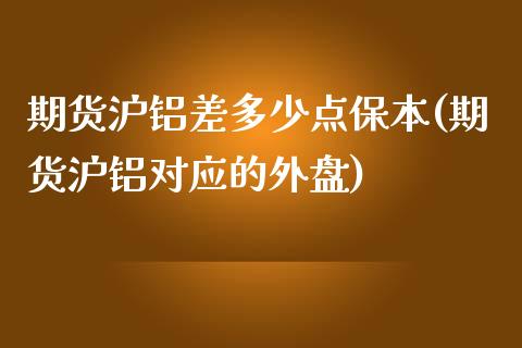 期货沪铝差多少点保本(期货沪铝对应的外盘)_https://www.qianjuhuagong.com_期货平台_第1张