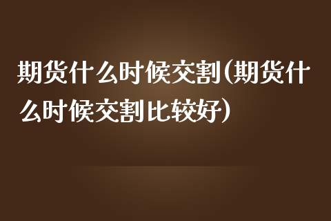 期货什么时候交割(期货什么时候交割比较好)_https://www.qianjuhuagong.com_期货直播_第1张