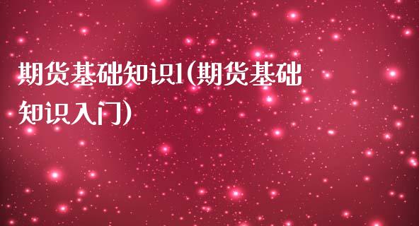 期货基础知识l(期货基础知识入门)_https://www.qianjuhuagong.com_期货行情_第1张