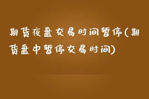 期货夜盘交易时间暂停(期货盘中暂停交易时间)_https://www.qianjuhuagong.com_期货百科_第1张