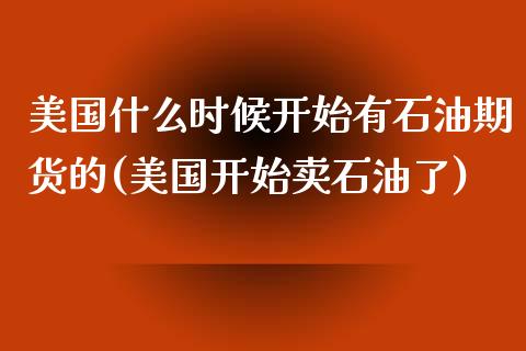 美国什么时候开始有石油期货的(美国开始卖石油了)_https://www.qianjuhuagong.com_期货行情_第1张