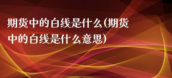 期货中的白线是什么(期货中的白线是什么意思)_https://www.qianjuhuagong.com_期货直播_第1张