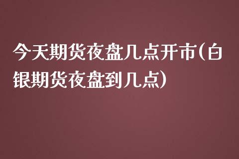 今天期货夜盘几点开市(白银期货夜盘到几点)_https://www.qianjuhuagong.com_期货行情_第1张