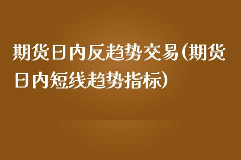 期货日内反趋势交易(期货日内短线趋势指标)_https://www.qianjuhuagong.com_期货平台_第1张