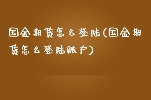 国金期货怎么登陆(国金期货怎么登陆账户)_https://www.qianjuhuagong.com_期货行情_第1张