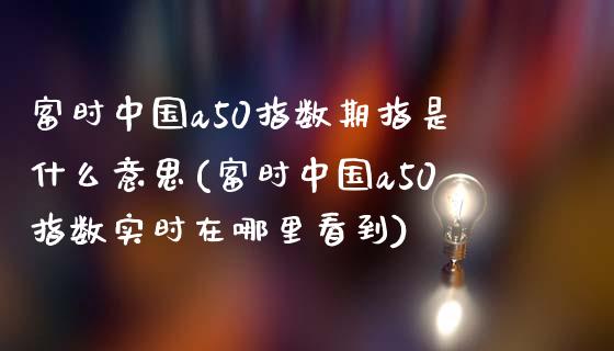 富时中国a50指数期指是什么意思(富时中国a50指数实时在哪里看到)_https://www.qianjuhuagong.com_期货行情_第1张