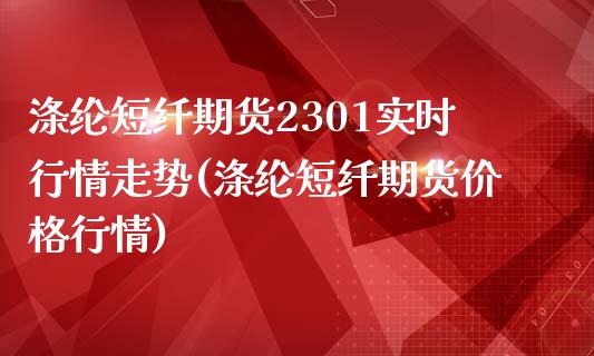 涤纶短纤期货2301实时行情走势(涤纶短纤期货价格行情)_https://www.qianjuhuagong.com_期货开户_第1张