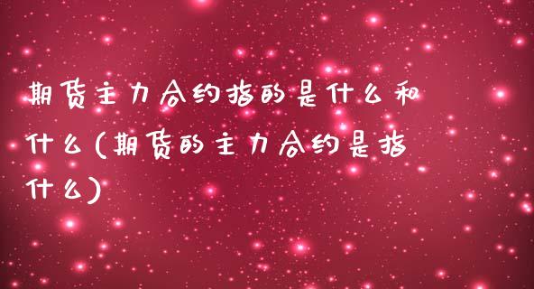 期货主力合约指的是什么和什么(期货的主力合约是指什么)_https://www.qianjuhuagong.com_期货行情_第1张