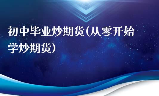 初中毕业炒期货(从零开始学炒期货)_https://www.qianjuhuagong.com_期货行情_第1张