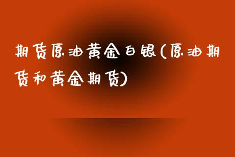 期货原油黄金白银(原油期货和黄金期货)_https://www.qianjuhuagong.com_期货行情_第1张