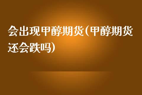 会出现甲醇期货(甲醇期货还会跌吗)_https://www.qianjuhuagong.com_期货行情_第1张