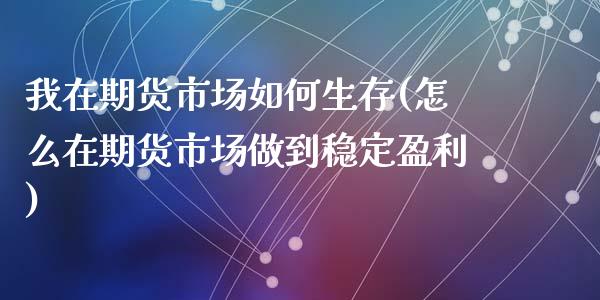 我在期货市场如何生存(怎么在期货市场做到稳定盈利)_https://www.qianjuhuagong.com_期货直播_第1张