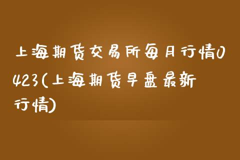 上海期货交易所每月行情0423(上海期货早盘最新行情)_https://www.qianjuhuagong.com_期货直播_第1张