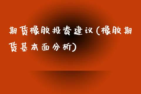 期货橡胶投资建议(橡胶期货基本面分析)_https://www.qianjuhuagong.com_期货平台_第1张