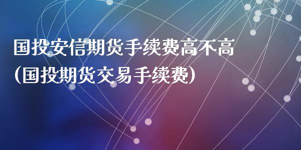 国投安信期货手续费高不高(国投期货交易手续费)_https://www.qianjuhuagong.com_期货百科_第1张