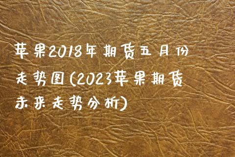 苹果2018年期货五月份走势图(2023苹果期货未来走势分析)_https://www.qianjuhuagong.com_期货百科_第1张