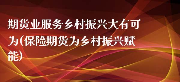 期货业服务乡村振兴大有可为(保险期货为乡村振兴赋能)_https://www.qianjuhuagong.com_期货开户_第1张