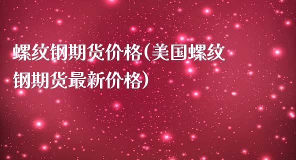 螺纹钢期货价格(美国螺纹钢期货最新价格)_https://www.qianjuhuagong.com_期货开户_第1张