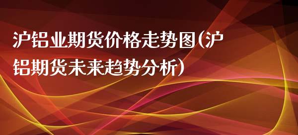 沪铝业期货价格走势图(沪铝期货未来趋势分析)_https://www.qianjuhuagong.com_期货百科_第1张