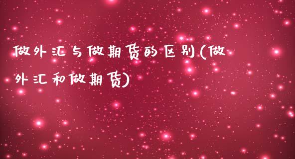 做外汇与做期货的区别(做外汇和做期货)_https://www.qianjuhuagong.com_期货开户_第1张