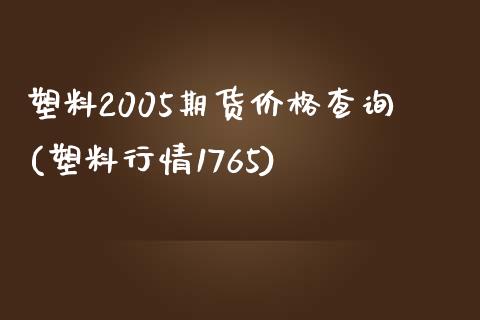 塑料2005期货价格查询(塑料行情1765)_https://www.qianjuhuagong.com_期货行情_第1张