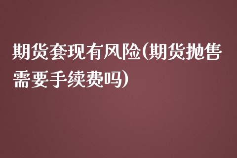 期货套现有风险(期货抛售需要手续费吗)_https://www.qianjuhuagong.com_期货开户_第1张