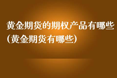 黄金期货的期权产品有哪些(黄金期货有哪些)_https://www.qianjuhuagong.com_期货开户_第1张