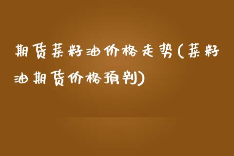 期货菜籽油价格走势(菜籽油期货价格预判)_https://www.qianjuhuagong.com_期货开户_第1张